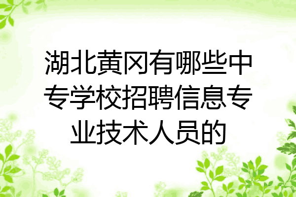 湖北黄冈有哪些中专学校招聘信息专业技术人员的