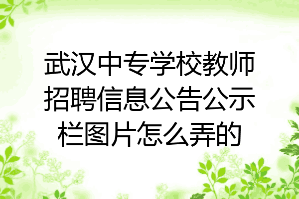 武汉中专学校教师招聘信息公告公示栏图片怎么弄的