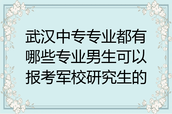 武汉中专专业都有哪些专业男生可以报考军校研究生的