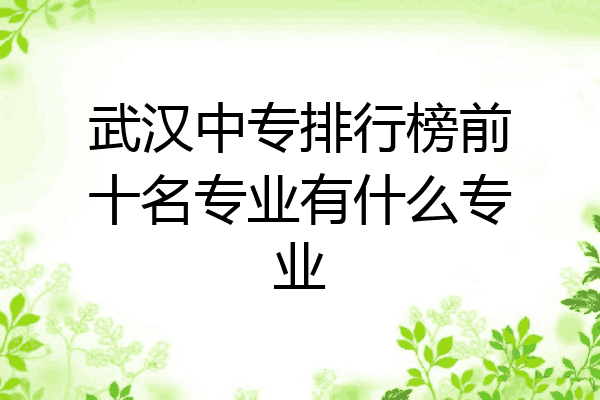 武汉中专排行榜前十名专业有什么专业