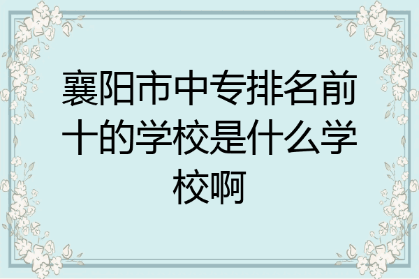 襄阳市中专排名前十的学校是什么学校啊