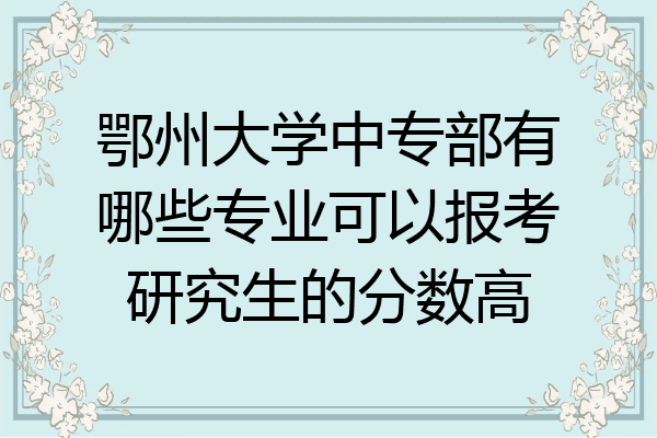鄂州大学中专部有哪些专业可以报考研究生的分数高