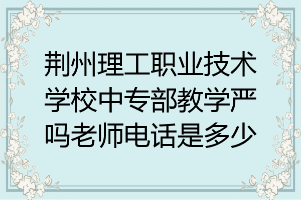 荆州理工职业技术学校中专部教学严吗老师电话是多少