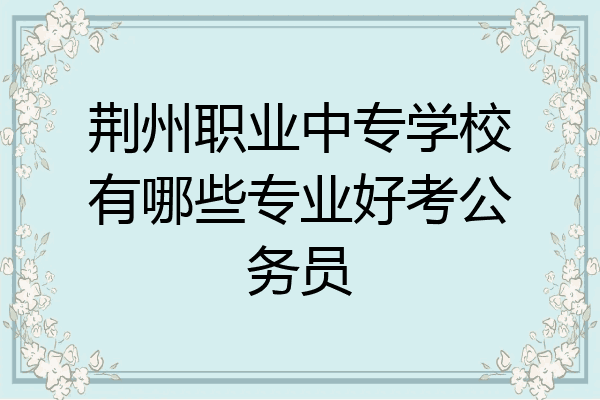 荆州职业中专学校有哪些专业好考公务员