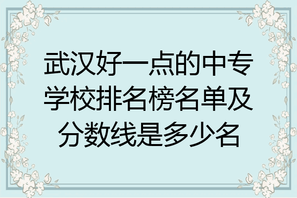武汉好一点的中专学校排名榜名单及分数线是多少名