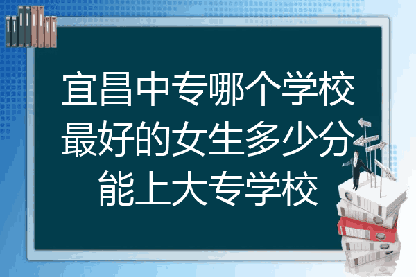宜昌中专哪个学校最好的女生多少分能上大专学校