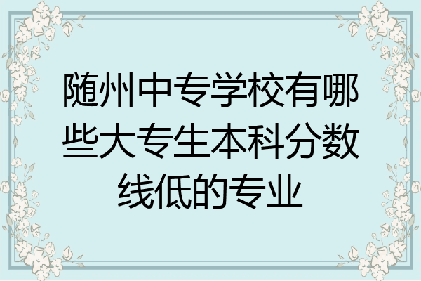 随州中专学校有哪些大专生本科分数线低的专业