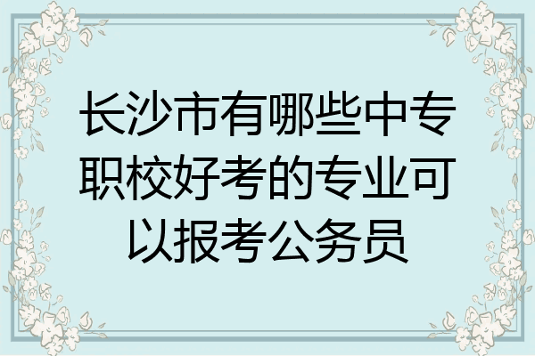 长沙市有哪些中专职校好考的专业可以报考公务员