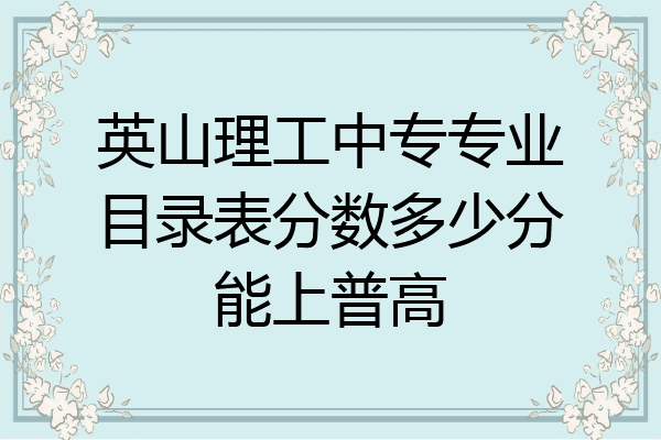 英山理工中专专业目录表分数多少分能上普高