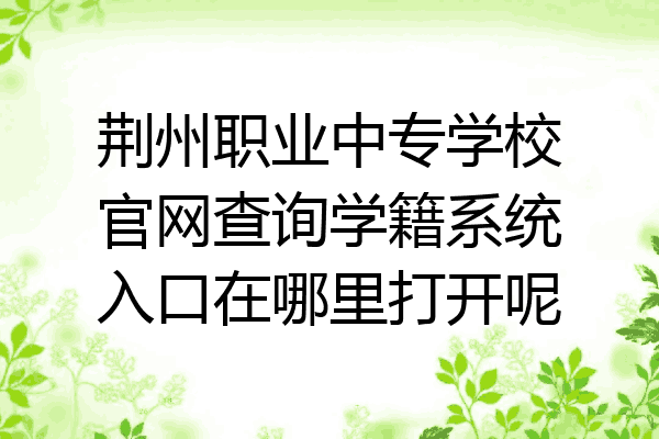 荆州职业中专学校官网查询学籍系统入口在哪里打开呢