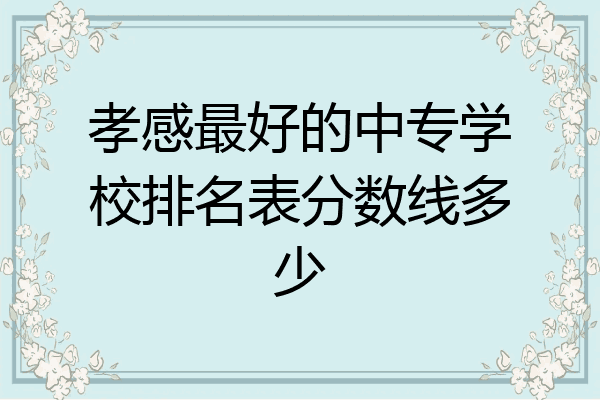 孝感最好的中专学校排名表分数线多少