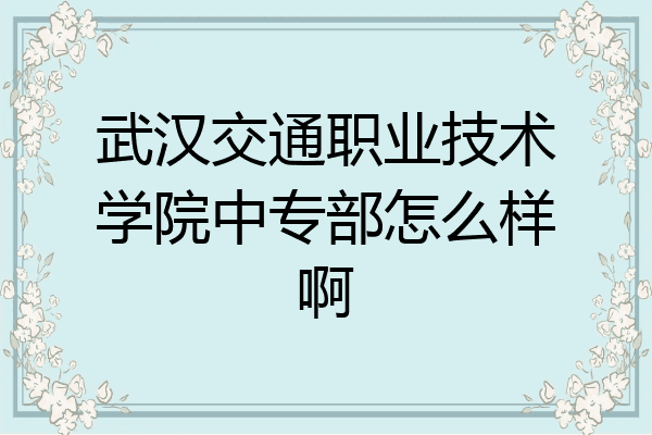 武汉交通职业技术学院中专部怎么样啊