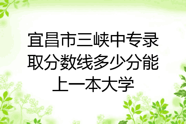 宜昌市三峡中专录取分数线多少分能上一本大学
