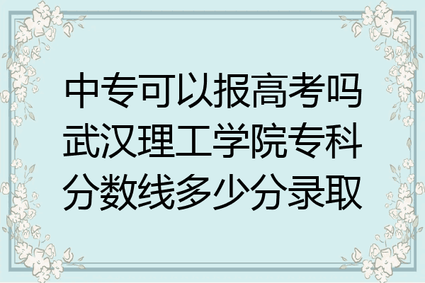中专可以报高考吗武汉理工学院专科分数线多少分录取