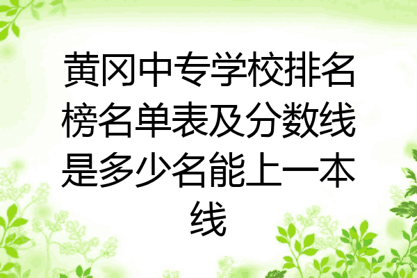 黄冈中专学校排名榜名单表及分数线是多少名能上一本线