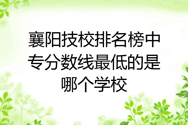 襄阳技校排名榜中专分数线最低的是哪个学校