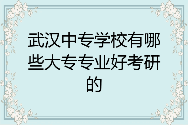 武汉中专学校有哪些大专专业好考研的