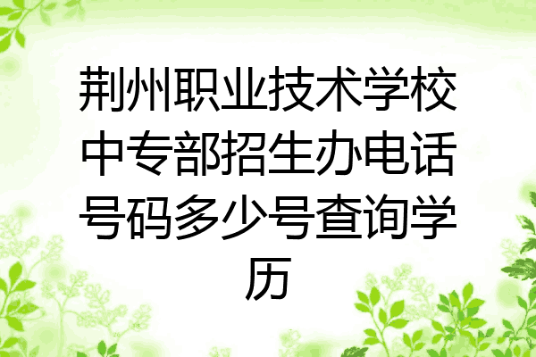 荆州职业技术学校中专部招生办电话号码多少号查询学历