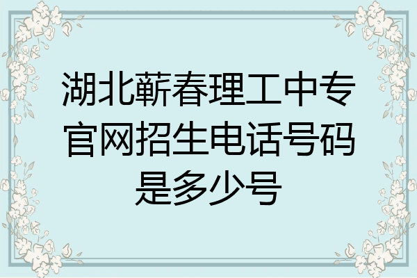 湖北蕲春理工中专官网招生电话号码是多少号