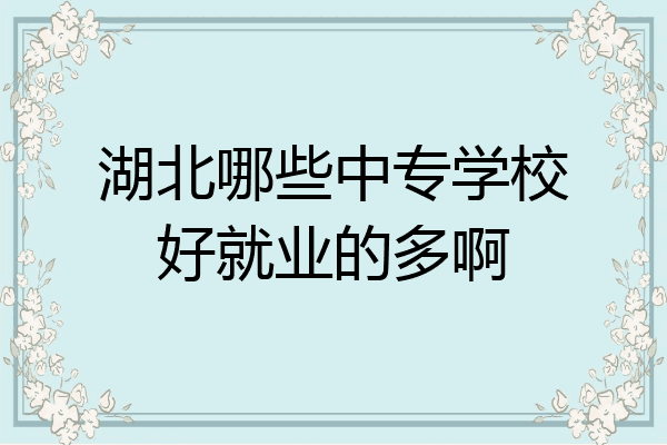 湖北哪些中专学校好就业的多啊