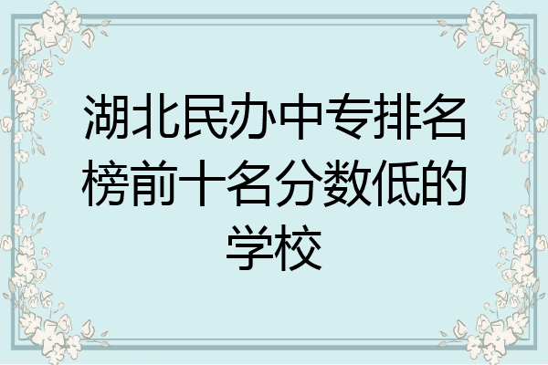 湖北民办中专排名榜前十名分数低的学校