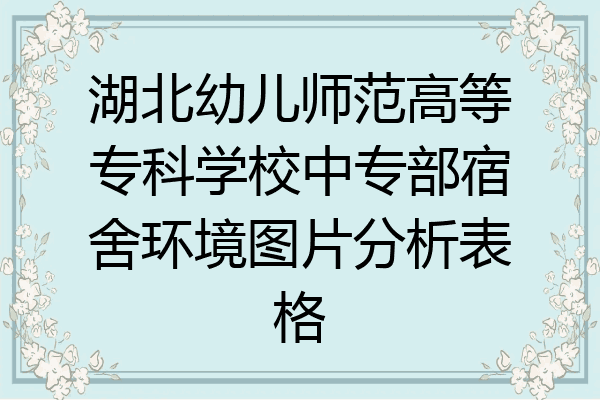 湖北幼儿师范高等专科学校中专部宿舍环境图片分析表格