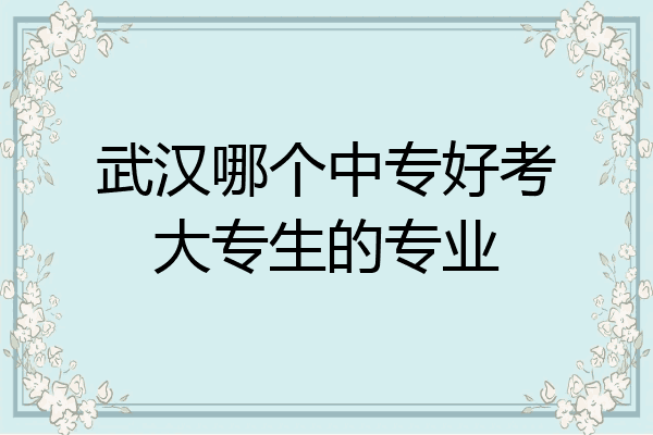 武汉哪个中专好考大专生的专业