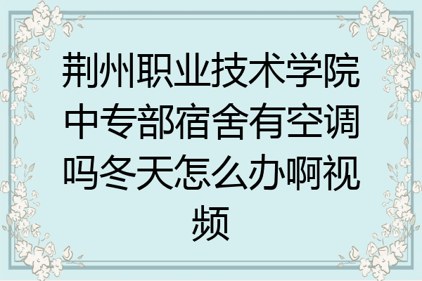 荆州职业技术学院中专部宿舍有空调吗冬天怎么办啊视频