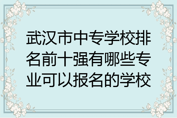 武汉市中专学校排名前十强有哪些专业可以报名的学校