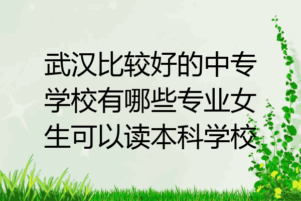 武汉比较好的中专学校有哪些专业女生可以读本科学校