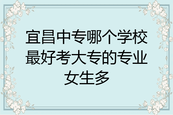 宜昌中专哪个学校最好考大专的专业女生多