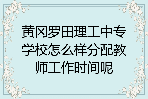 黄冈罗田理工中专学校怎么样分配教师工作时间呢