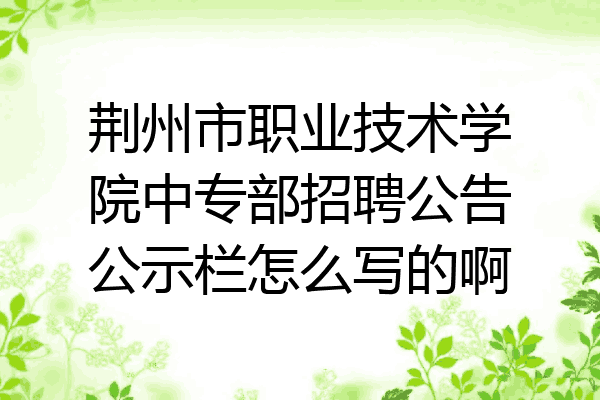 荆州市职业技术学院中专部招聘公告公示栏怎么写的啊