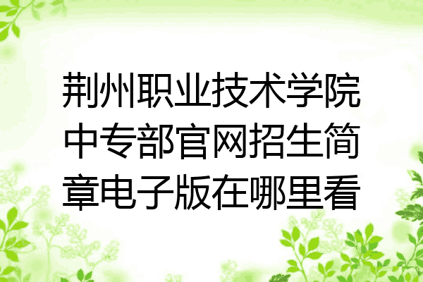 荆州职业技术学院中专部官网招生简章电子版在哪里看