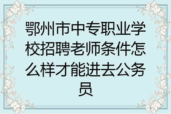 鄂州市中专职业学校招聘老师条件怎么样才能进去公务员