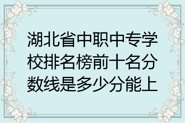 湖北省中职中专学校排名榜前十名分数线是多少分能上