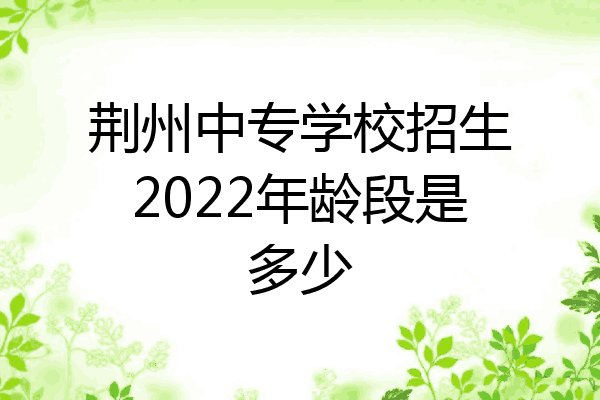 荆州中专学校招生2022年龄段是多少
