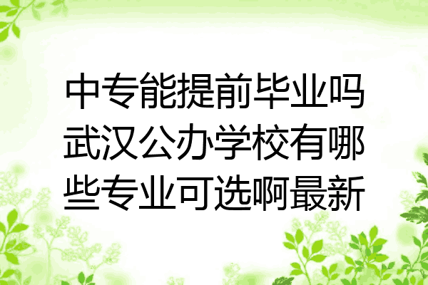 中专能提前毕业吗武汉公办学校有哪些专业可选啊最新