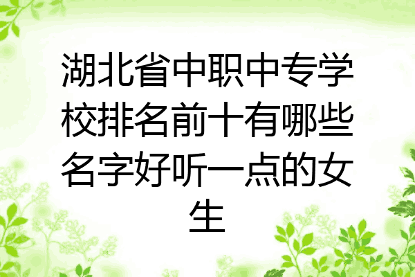 湖北省中职中专学校排名前十有哪些名字好听一点的女生