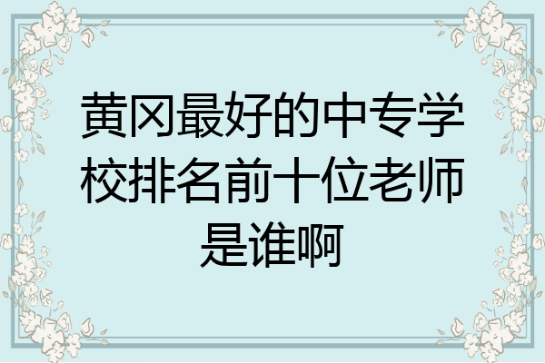 黄冈最好的中专学校排名前十位老师是谁啊