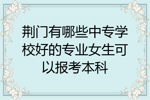 荆门有哪些中专学校好的专业女生可以报考本科