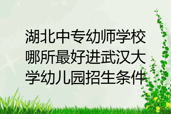 湖北中专幼师学校哪所最好进武汉大学幼儿园招生条件