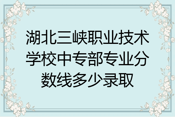 湖北三峡职业技术学校中专部专业分数线多少录取