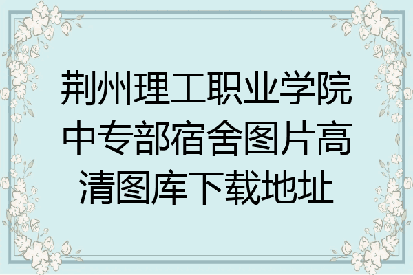 荆州理工职业学院中专部宿舍图片高清图库下载地址