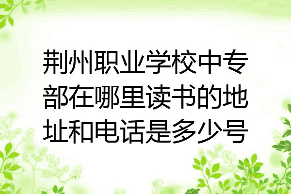 荆州职业学校中专部在哪里读书的地址和电话是多少号