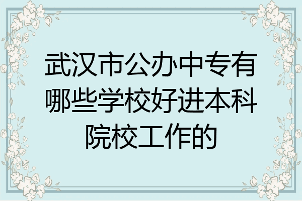 武汉市公办中专有哪些学校好进本科院校工作的