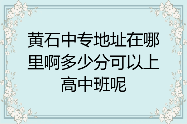 黄石中专地址在哪里啊多少分可以上高中班呢