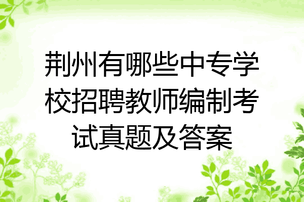 荆州有哪些中专学校招聘教师编制考试真题及答案