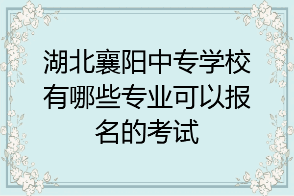 湖北襄阳中专学校有哪些专业可以报名的考试