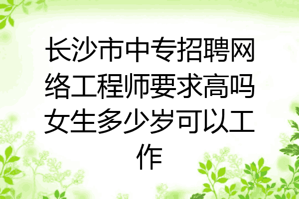 长沙市中专招聘网络工程师要求高吗女生多少岁可以工作